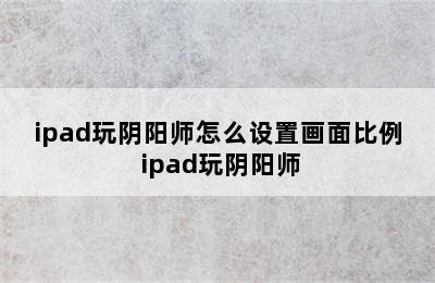 ipad玩阴阳师怎么设置画面比例 ipad玩阴阳师